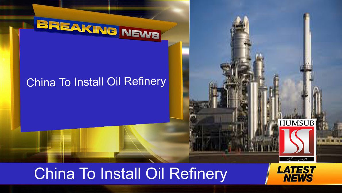 China To Install Oil Refinery In KPK
